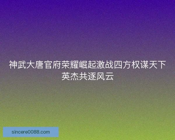 神武大唐官府荣耀崛起激战四方权谋天下英杰共逐风云