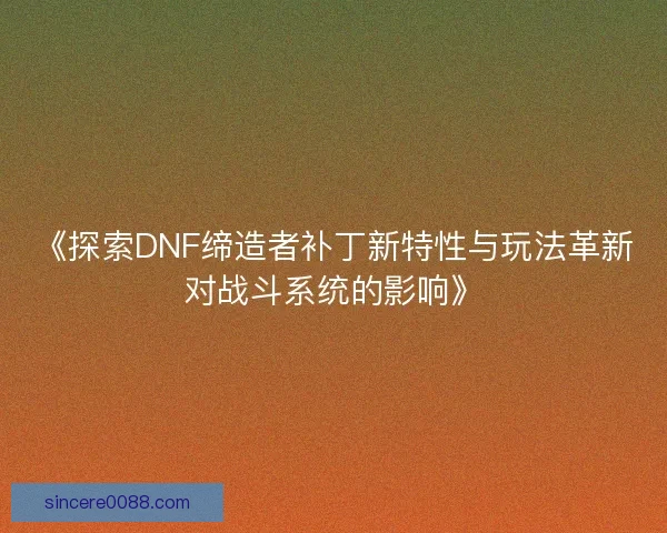 《探索DNF缔造者补丁新特性与玩法革新对战斗系统的影响》