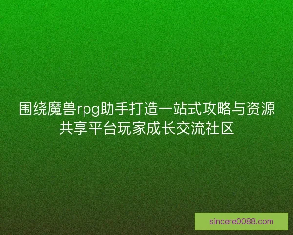 围绕魔兽rpg助手打造一站式攻略与资源共享平台玩家成长交流社区