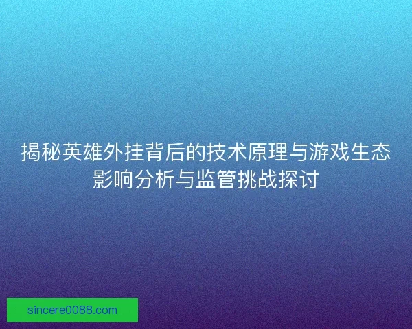 揭秘英雄外挂背后的技术原理与游戏生态影响分析与监管挑战探讨