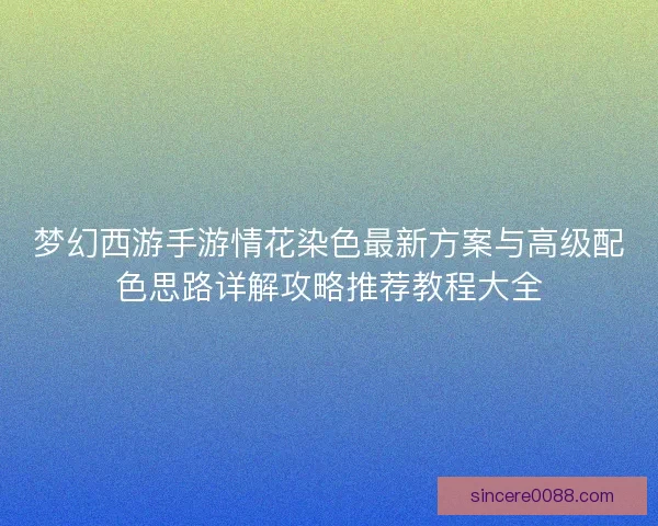 梦幻西游手游情花染色最新方案与高级配色思路详解攻略推荐教程大全