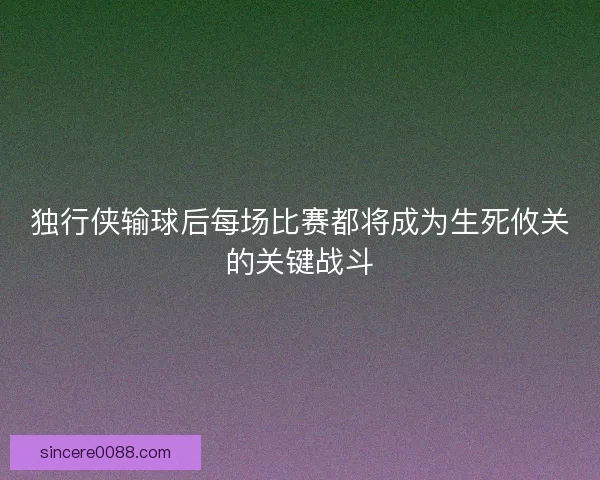 独行侠输球后每场比赛都将成为生死攸关的关键战斗