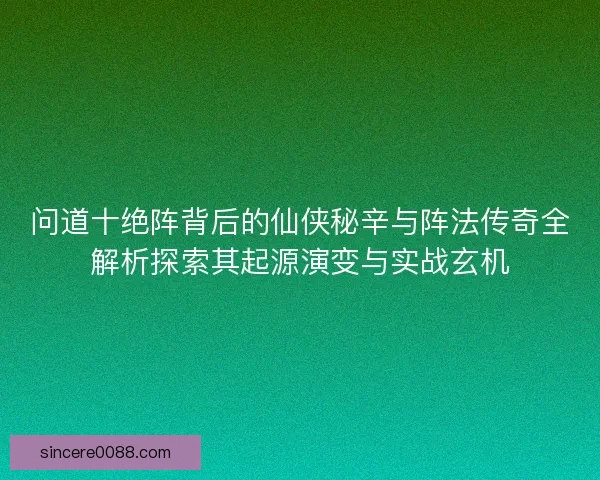 问道十绝阵背后的仙侠秘辛与阵法传奇全解析探索其起源演变与实战玄机