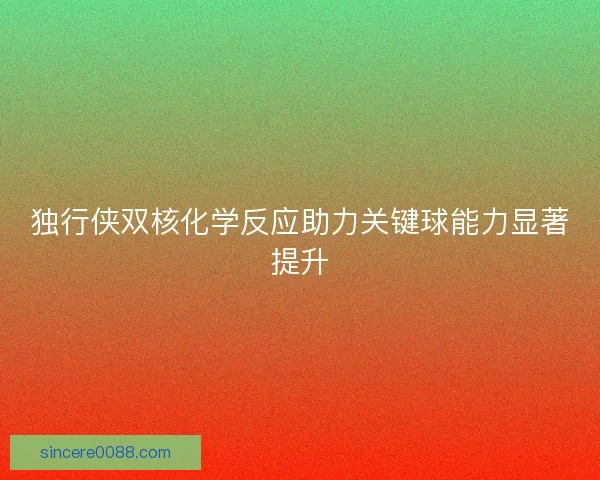 独行侠双核化学反应助力关键球能力显著提升