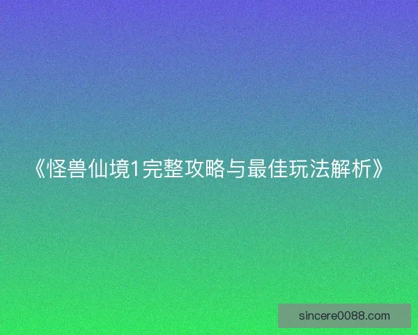 《怪兽仙境1完整攻略与最佳玩法解析》